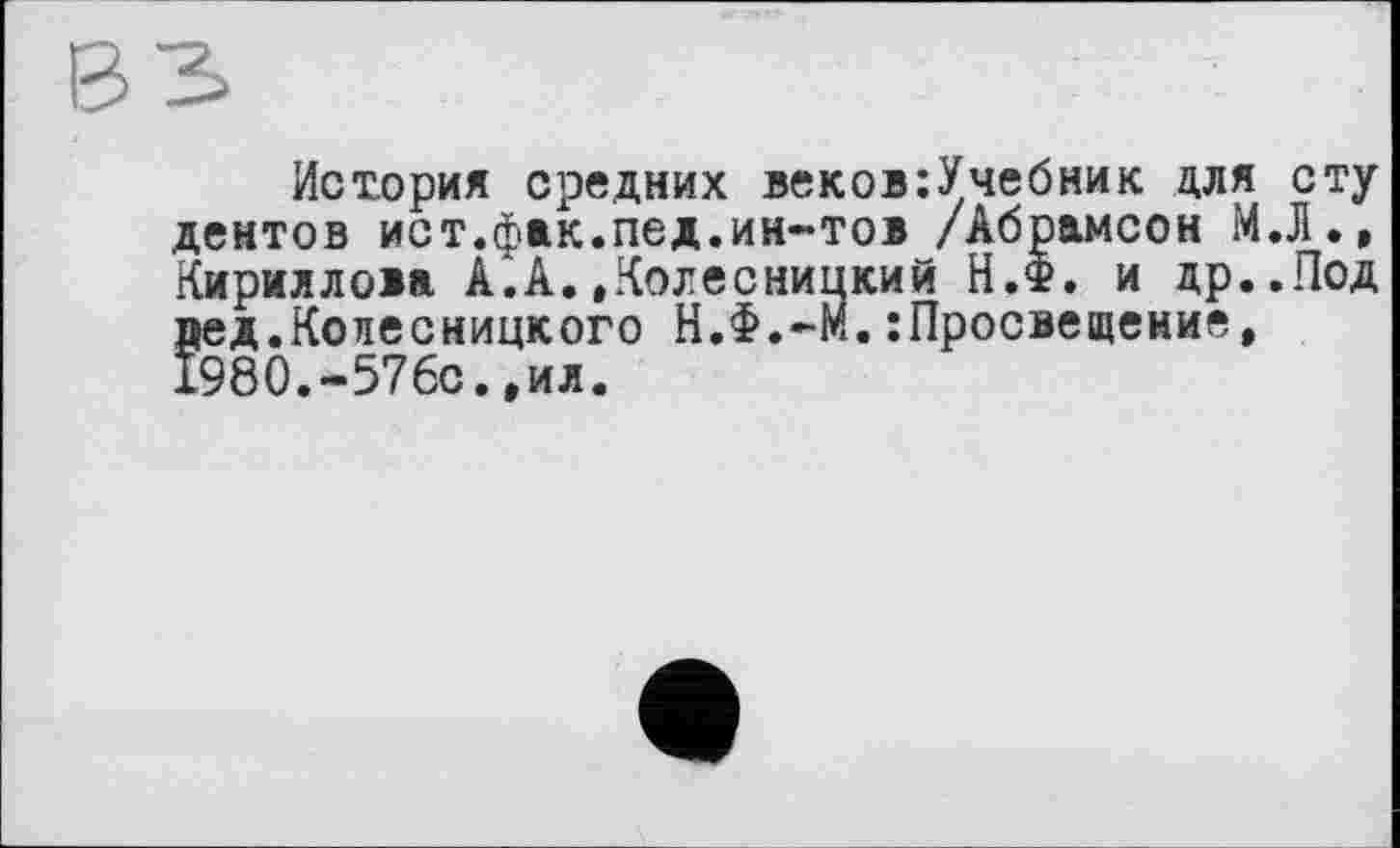 ﻿История средних веков:Учебник для сту дентов ист.фак.пед.ин-тов /Абрамсон М.Л., Кириллова А.А..Колесницкий Н.Ф. и др..Под пед.Колесницкого Н.Ф.-М.просвещение, 1980.-576с.,ил.